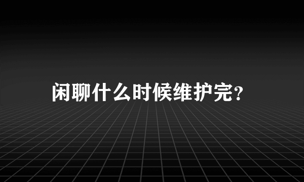 闲聊什么时候维护完？