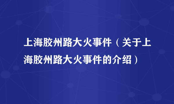 上海胶州路大火事件（关于上海胶州路大火事件的介绍）