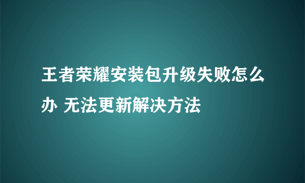 王者荣耀安装包升级失败怎么办 无法更新解决方法