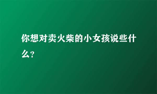 你想对卖火柴的小女孩说些什么？