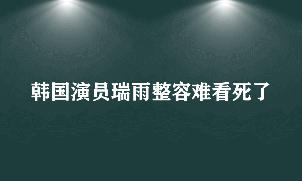 韩国演员瑞雨整容难看死了