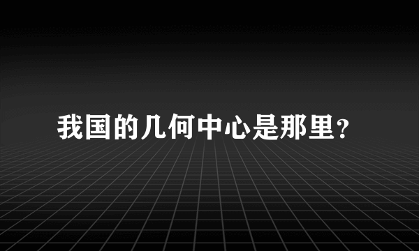 我国的几何中心是那里？