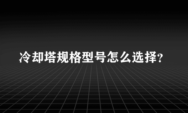 冷却塔规格型号怎么选择？