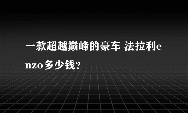 一款超越巅峰的豪车 法拉利enzo多少钱？