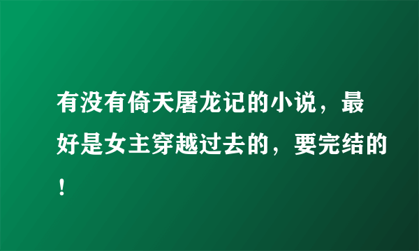 有没有倚天屠龙记的小说，最好是女主穿越过去的，要完结的！