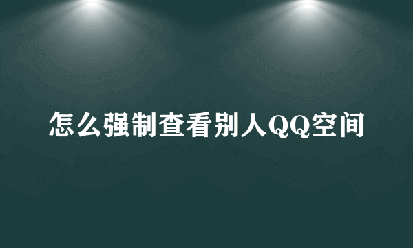 怎么强制查看别人QQ空间