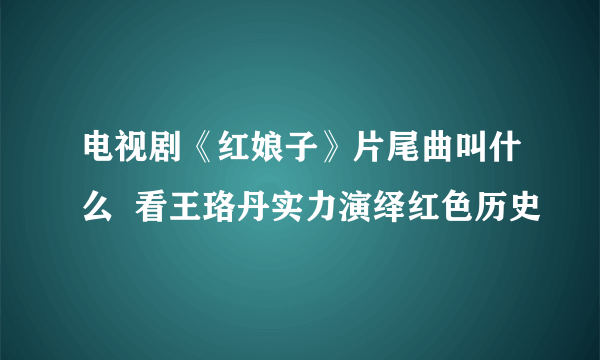 电视剧《红娘子》片尾曲叫什么  看王珞丹实力演绎红色历史