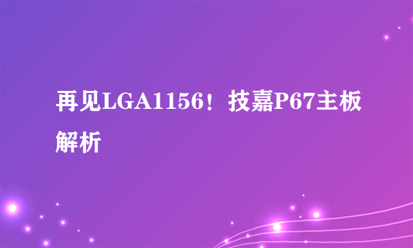 再见LGA1156！技嘉P67主板解析