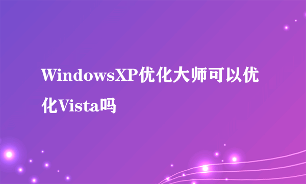 WindowsXP优化大师可以优化Vista吗