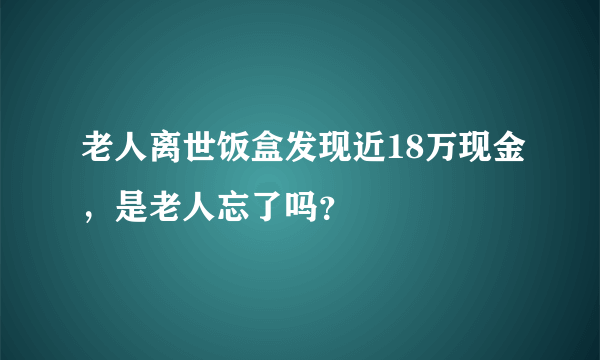 老人离世饭盒发现近18万现金，是老人忘了吗？