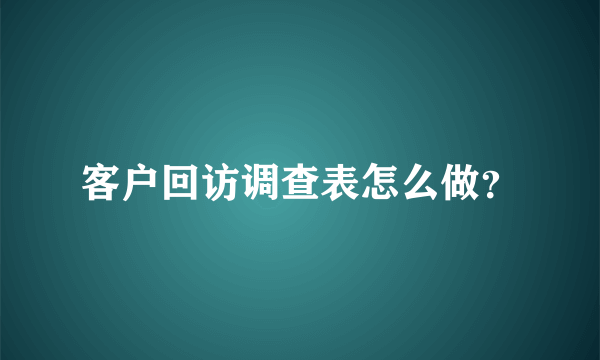 客户回访调查表怎么做？