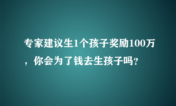 专家建议生1个孩子奖励100万，你会为了钱去生孩子吗？