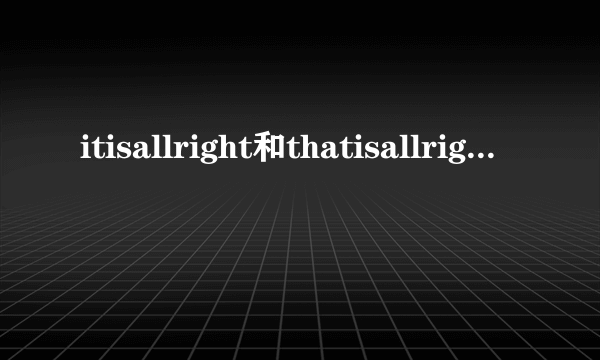 itisallright和thatisallright可以等价吗？分别都有什么意思？哪个有“那是正确的”意思？