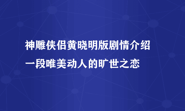 神雕侠侣黄晓明版剧情介绍 一段唯美动人的旷世之恋