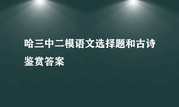 哈三中二模语文选择题和古诗鉴赏答案