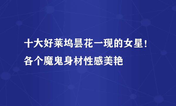 十大好莱坞昙花一现的女星！各个魔鬼身材性感美艳