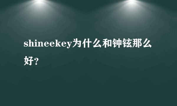 shineekey为什么和钟铉那么好？