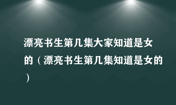 漂亮书生第几集大家知道是女的（漂亮书生第几集知道是女的）