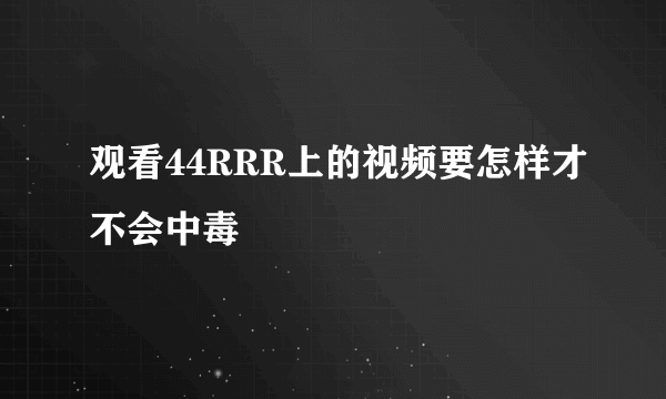 观看44RRR上的视频要怎样才不会中毒