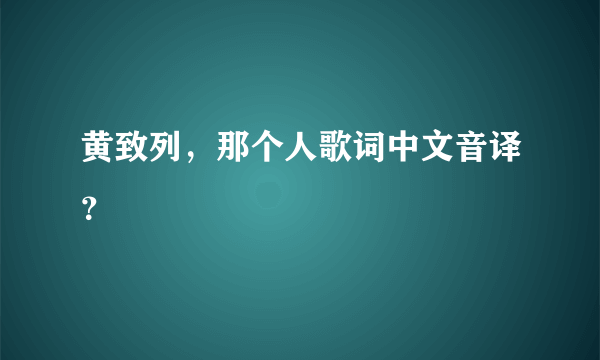 黄致列，那个人歌词中文音译？