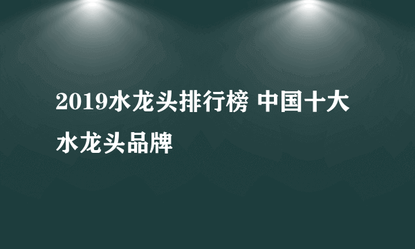 2019水龙头排行榜 中国十大水龙头品牌