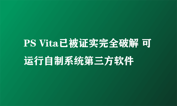 PS Vita已被证实完全破解 可运行自制系统第三方软件