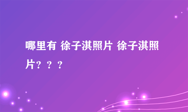 哪里有 徐子淇照片 徐子淇照片？？？