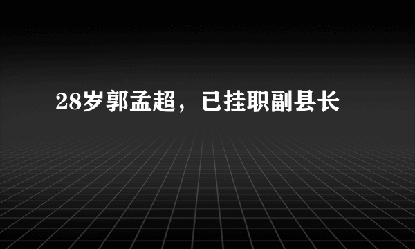 28岁郭孟超，已挂职副县长