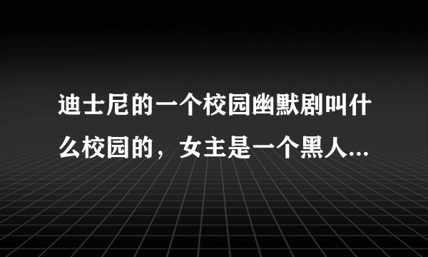 迪士尼的一个校园幽默剧叫什么校园的，女主是一个黑人，有一个黑人哥哥，爸爸是警察……求片名