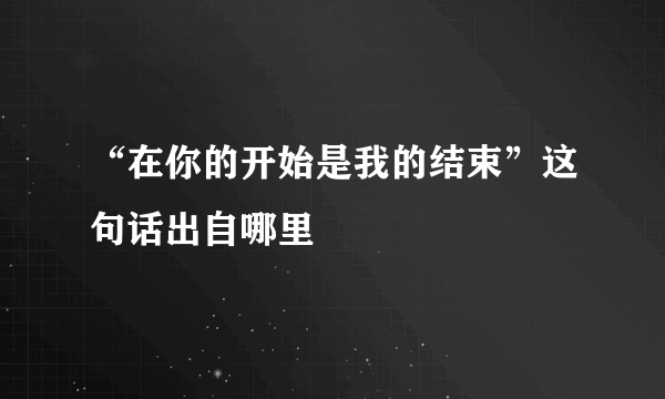 “在你的开始是我的结束”这句话出自哪里