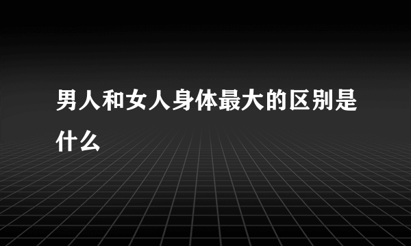 男人和女人身体最大的区别是什么