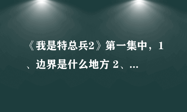 《我是特总兵2》第一集中，1、边界是什么地方 2、吴京怎么挂了？