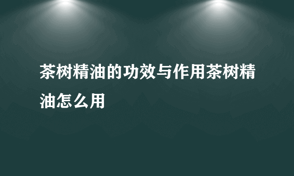 茶树精油的功效与作用茶树精油怎么用