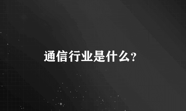 通信行业是什么？