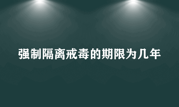 强制隔离戒毒的期限为几年