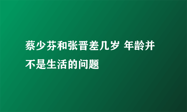 蔡少芬和张晋差几岁 年龄并不是生活的问题