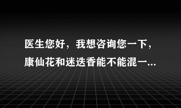 医生您好，我想咨询您一下，康仙花和迷迭香能不能混一起泡水喝呀？不会相克或者有什么副作用吧？谢谢