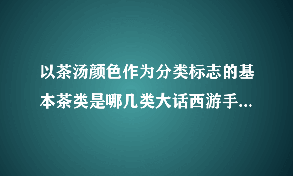 以茶汤颜色作为分类标志的基本茶类是哪几类大话西游手游科举答？