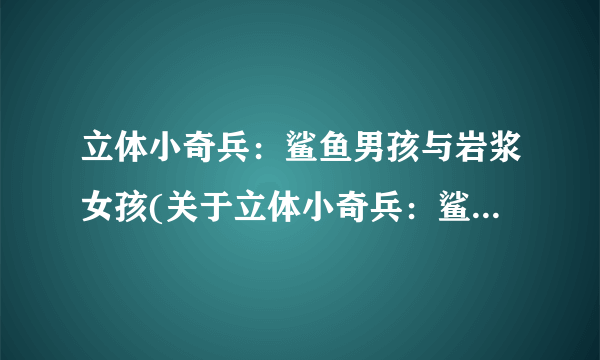 立体小奇兵：鲨鱼男孩与岩浆女孩(关于立体小奇兵：鲨鱼男孩与岩浆女孩简述)