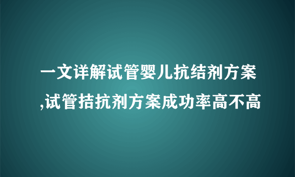 一文详解试管婴儿抗结剂方案,试管拮抗剂方案成功率高不高