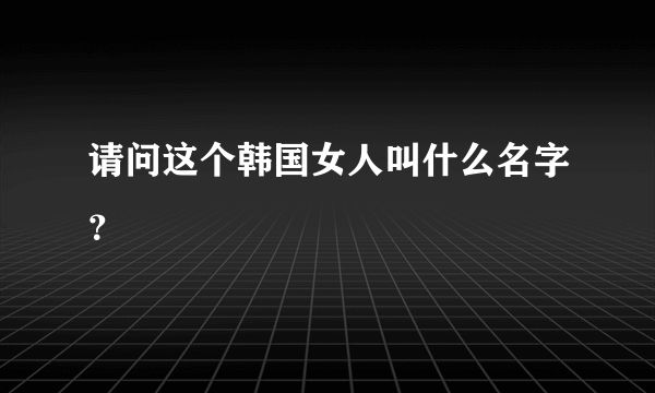 请问这个韩国女人叫什么名字？