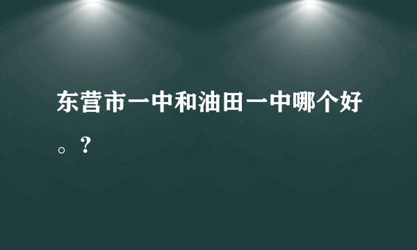 东营市一中和油田一中哪个好。？