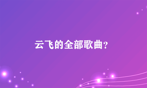 云飞的全部歌曲？