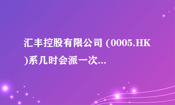 汇丰控股有限公司 (0005.HK)系几时会派一次股息的呢?!