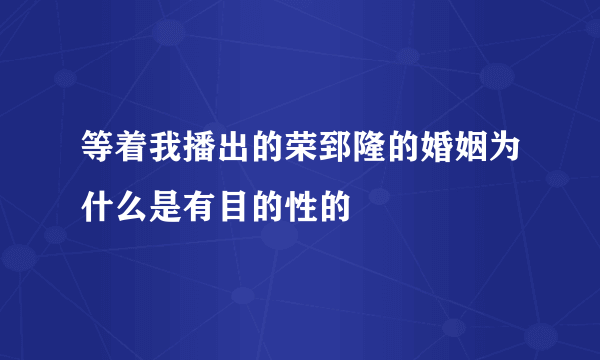 等着我播出的荣郅隆的婚姻为什么是有目的性的