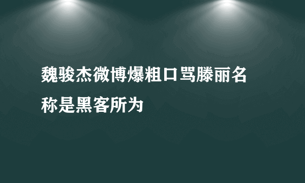 魏骏杰微博爆粗口骂滕丽名 称是黑客所为