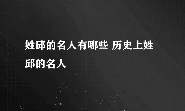 姓邱的名人有哪些 历史上姓邱的名人