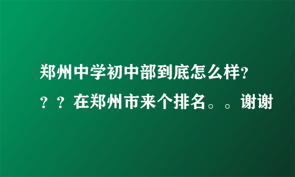 郑州中学初中部到底怎么样？？？在郑州市来个排名。。谢谢