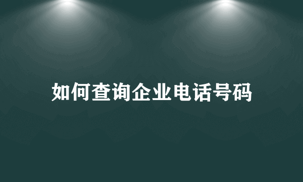 如何查询企业电话号码