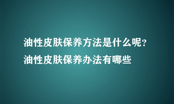 油性皮肤保养方法是什么呢？油性皮肤保养办法有哪些